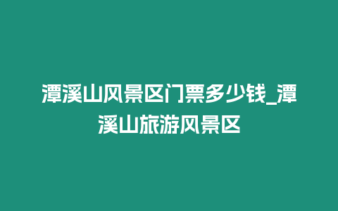 潭溪山風景區門票多少錢_潭溪山旅游風景區