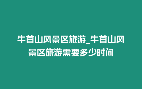 牛首山風(fēng)景區(qū)旅游_牛首山風(fēng)景區(qū)旅游需要多少時(shí)間