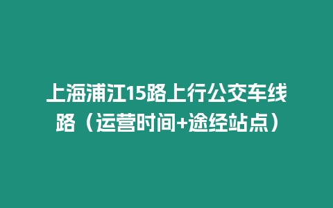 上海浦江15路上行公交車線路（運營時間+途經站點）