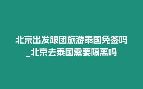 北京出發(fā)跟團旅游泰國免簽嗎_北京去泰國需要隔離嗎