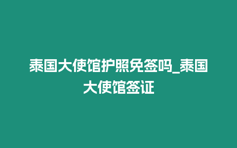 泰國大使館護照免簽嗎_泰國大使館簽證