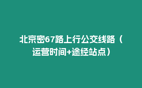 北京密67路上行公交線路（運營時間+途經站點）