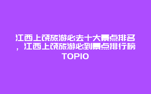 江西上饒旅游必去十大景點排名，江西上饒旅游必到景點排行榜TOP10