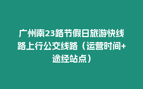 廣州南23路節(jié)假日旅游快線路上行公交線路（運(yùn)營(yíng)時(shí)間+途經(jīng)站點(diǎn)）