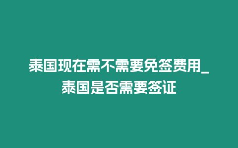 泰國現(xiàn)在需不需要免簽費用_泰國是否需要簽證