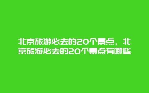 北京旅游必去的20個(gè)景點(diǎn),北京旅游必去的20個(gè)景點(diǎn)有哪些插圖 ab4a92b821d4751b79aaa4ec6ec4a926.jpg