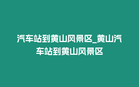 汽車站到黃山風(fēng)景區(qū)_黃山汽車站到黃山風(fēng)景區(qū)