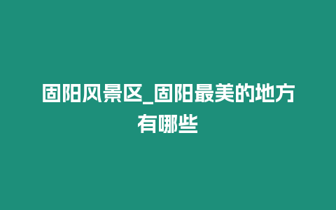 固陽(yáng)風(fēng)景區(qū)_固陽(yáng)最美的地方有哪些