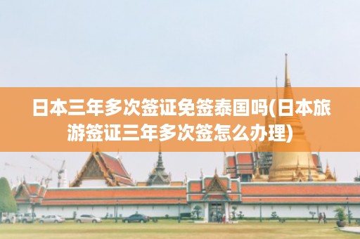 日本三年多次簽證免簽泰國嗎_日本旅游簽證三年多次簽怎么辦理插圖 ac7694138a6fc3ecd4d51da5a823adae.jpg