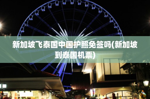 新加坡飛泰國中國護照免簽嗎_新加坡到泰國機票插圖 ad0391d6083eab41ce8dd5b17d86c2be.jpg