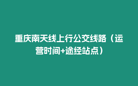 重慶南天線上行公交線路（運(yùn)營時間+途經(jīng)站點）