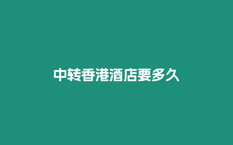 中轉(zhuǎn)香港酒店要多久