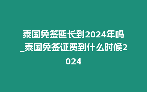 泰國免簽延長到2024年嗎_泰國免簽證費到什么時候2024