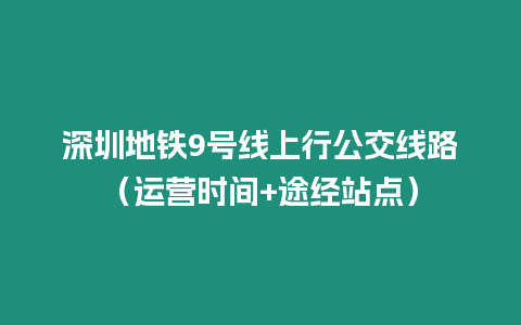 深圳地鐵9號線上行公交線路（運營時間+途經站點）