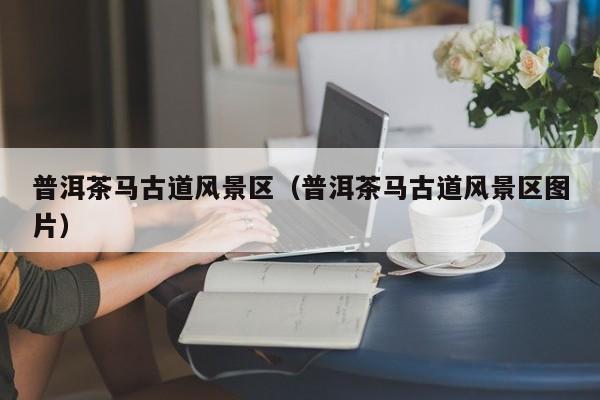 普洱茶馬古道風景區_普洱茶馬古道風景區圖片插圖 ae441848b55d540d441359ddea43c4f5.jpg