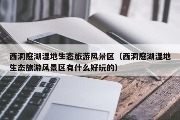 西洞庭湖濕地生態旅游風景區_西洞庭湖濕地生態旅游風景區有什么好玩的插圖 ae4fc9ef943d002bd2a8f81187d5158e.jpg