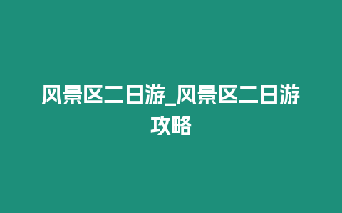 風景區二日游_風景區二日游攻略