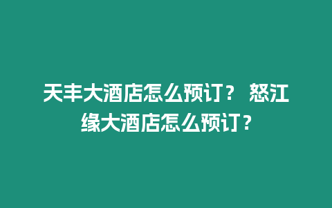 天豐大酒店怎么預訂？ 怒江緣大酒店怎么預訂？