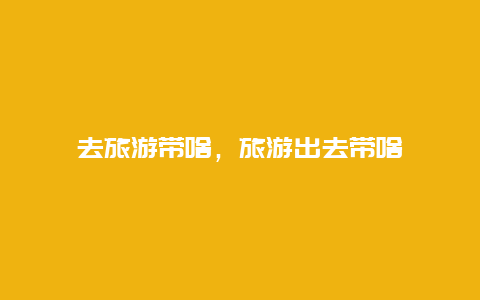 去旅游帶啥,旅游出去帶啥插圖 af20648982f35f5729577dde8d634af6.jpg