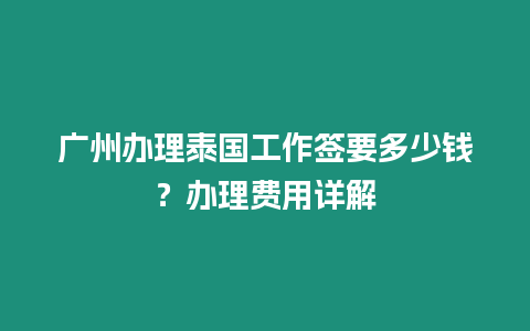 廣州辦理泰國工作簽要多少錢？辦理費用詳解
