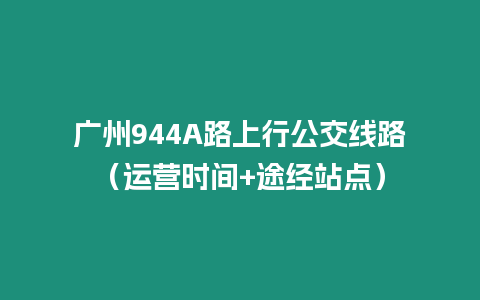 廣州944A路上行公交線路（運(yùn)營(yíng)時(shí)間+途經(jīng)站點(diǎn)）