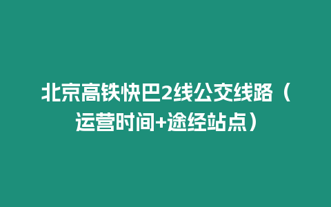 北京高鐵快巴2線公交線路（運營時間+途經站點）