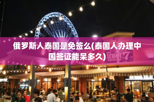 俄羅斯人泰國(guó)是免簽么_泰國(guó)人辦理中國(guó)簽證能呆多久插圖 b05fa69aaa4d4c3c4ab0804bfcc3ab2c.jpg