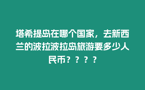 塔希提島在哪個(gè)國(guó)家，去新西蘭的波拉波拉島旅游要多少人民幣？？？？
