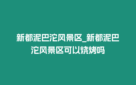 新都泥巴沱風景區_新都泥巴沱風景區可以燒烤嗎
