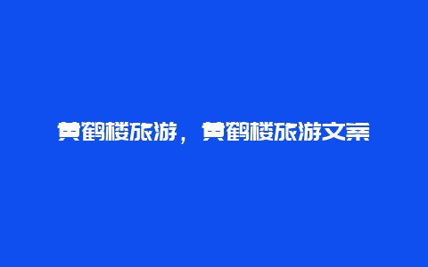 黃鶴樓旅游,黃鶴樓旅游文案插圖 b0d5082e9d3ef3b04462c3417040f306.jpg