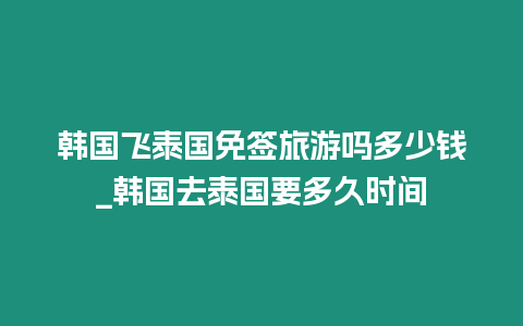 韓國飛泰國免簽旅游嗎多少錢_韓國去泰國要多久時間
