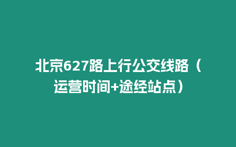 北京627路上行公交線路（運(yùn)營(yíng)時(shí)間+途經(jīng)站點(diǎn)）