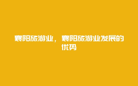 襄陽旅游業(yè),襄陽旅游業(yè)發(fā)展的優(yōu)勢插圖 b2521acae07ac6abcc8ba1d64648be55.jpg