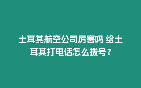 土耳其航空公司厲害嗎 給土耳其打電話怎么撥號？