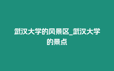 武漢大學(xué)的風(fēng)景區(qū)_武漢大學(xué)的景點