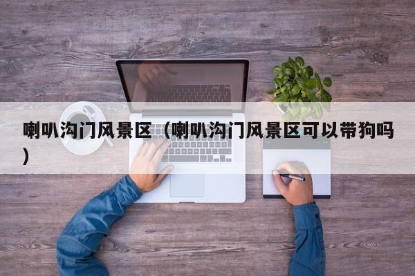 喇叭溝門風(fēng)景區(qū)_喇叭溝門風(fēng)景區(qū)可以帶狗嗎插圖 b2c02e2c247cb71dab89da68b20edd6d.jpg