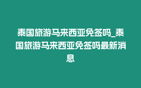 泰國旅游馬來西亞免簽嗎_泰國旅游馬來西亞免簽嗎最新消息