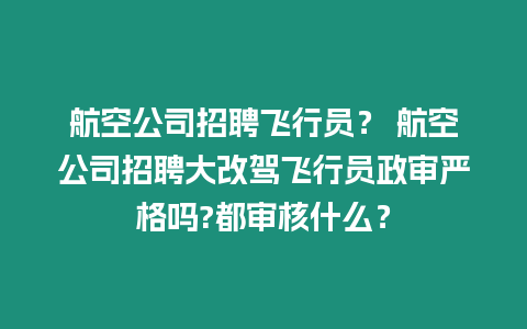 航空公司招聘飛行員？ 航空公司招聘大改駕飛行員政審嚴格嗎?都審核什么？