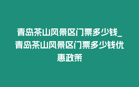青島茶山風景區門票多少錢_青島茶山風景區門票多少錢優惠政策