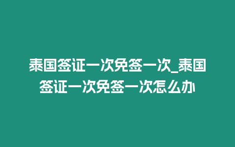 泰國(guó)簽證一次免簽一次_泰國(guó)簽證一次免簽一次怎么辦