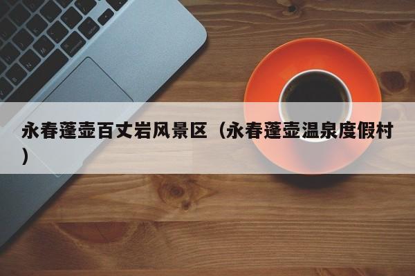 永春蓬壺百丈巖風景區_永春蓬壺溫泉度假村插圖 b3e45b50f7b5154b325b1da42f433fbe.jpg