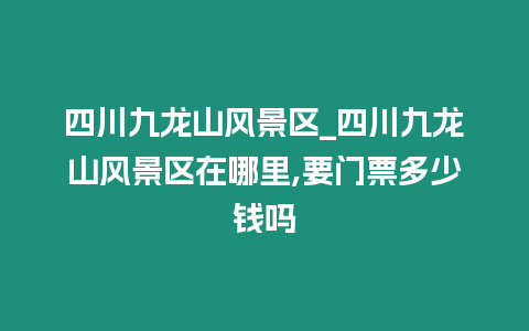 四川九龍山風景區_四川九龍山風景區在哪里,要門票多少錢嗎插圖 四川九龍山風景區_四川九龍山風景區在哪里,要門票多少錢嗎