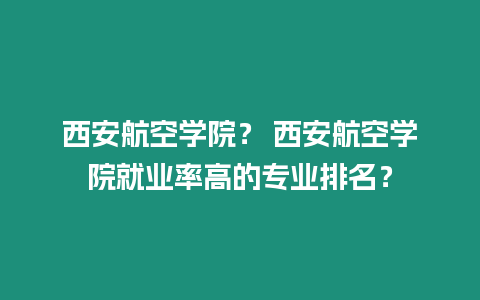 西安航空學院？ 西安航空學院就業率高的專業排名？