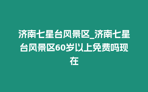 濟南七星臺風景區_濟南七星臺風景區60歲以上免費嗎現在