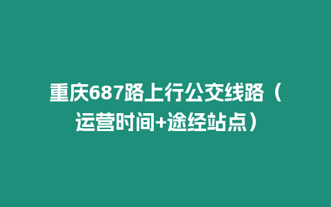 重慶687路上行公交線路（運(yùn)營(yíng)時(shí)間+途經(jīng)站點(diǎn)）