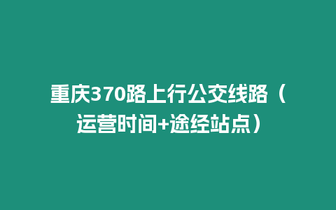 重慶370路上行公交線路（運營時間+途經(jīng)站點）