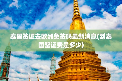 泰國簽證去歐洲免簽嗎最新消息_到泰國簽證費是多少插圖 b4c2eb03c58000fc6c57cfea34f54bda.jpg