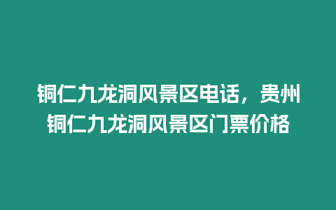 銅仁九龍洞風景區電話，貴州銅仁九龍洞風景區門票價格