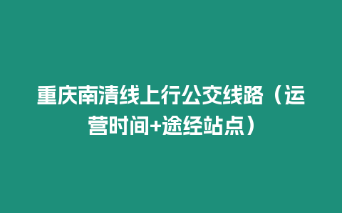 重慶南清線上行公交線路（運(yùn)營時(shí)間+途經(jīng)站點(diǎn)）