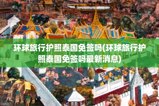 環(huán)球旅行護(hù)照泰國免簽嗎_環(huán)球旅行護(hù)照泰國免簽嗎最新消息插圖 b552465c51fc87ac4b125aae225937ed.jpg